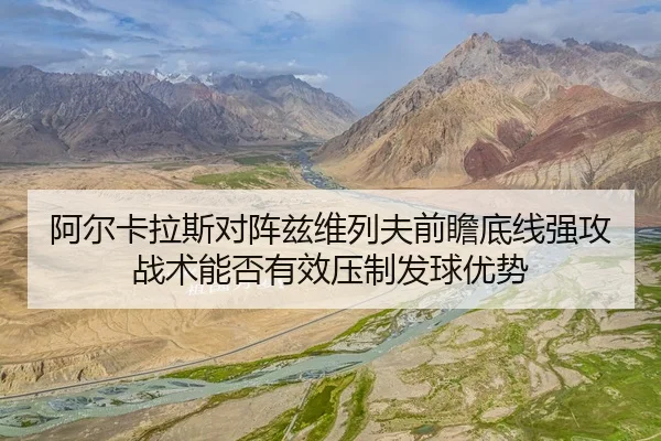 阿尔卡拉斯对阵兹维列夫前瞻底线强攻战术能否有效压制发球优势
