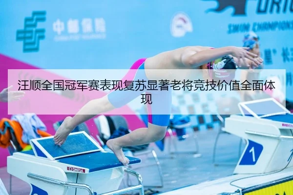 汪顺全国冠军赛表现复苏显著老将竞技价值全面体现