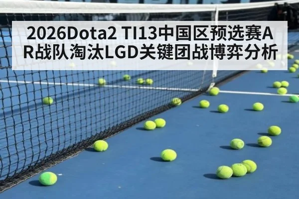 2026Dota2 TI13中国区预选赛AR战队淘汰LGD关键团战博弈分析