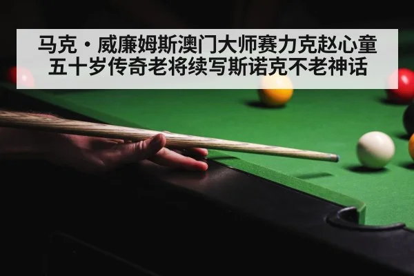 马克·威廉姆斯澳门大师赛力克赵心童 五十岁传奇老将续写斯诺克不老神话
