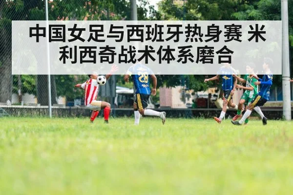 中国女足与西班牙热身赛 米利西奇战术体系磨合