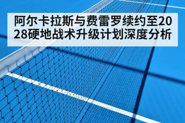 阿尔卡拉斯与费雷罗续约至2028硬地战术升级计划深度分析