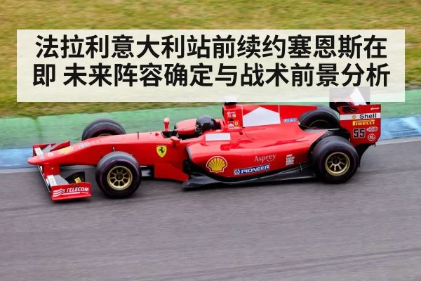法拉利意大利站前续约塞恩斯在即 未来阵容确定与战术前景分析