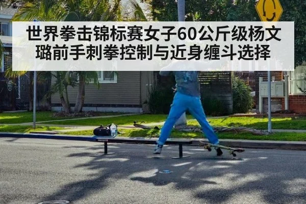 世界拳击锦标赛女子60公斤级杨文璐前手刺拳控制与近身缠斗选择
