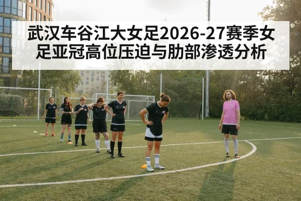 武汉车谷江大女足2026-27赛季女足亚冠高位压迫与肋部渗透分析